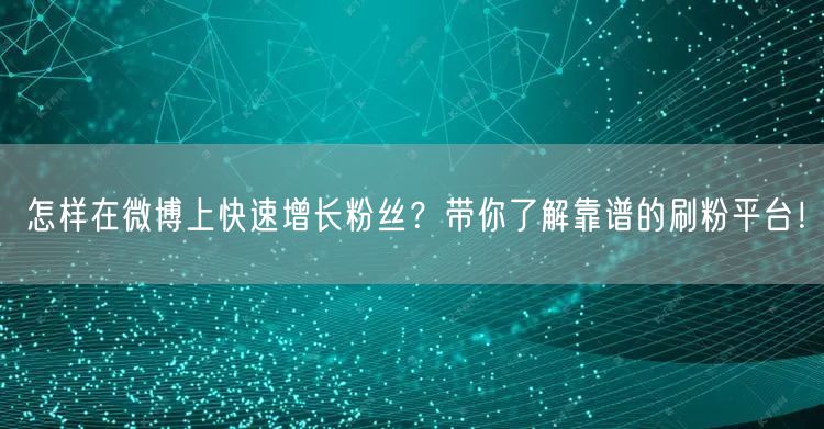 怎样在微博上快速增长粉丝？带你了解靠谱的刷粉平台！