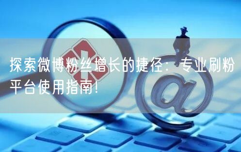 探索微博粉丝增长的捷径：专业刷粉平台使用指南！