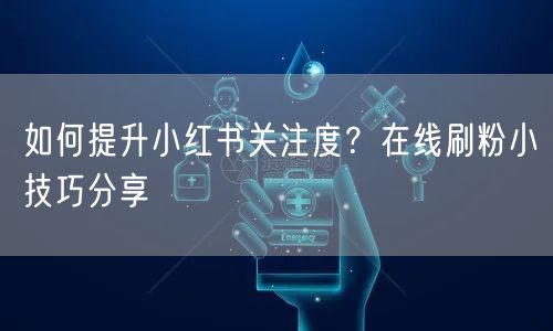 如何提升小红书关注度？在线刷粉小技巧分享