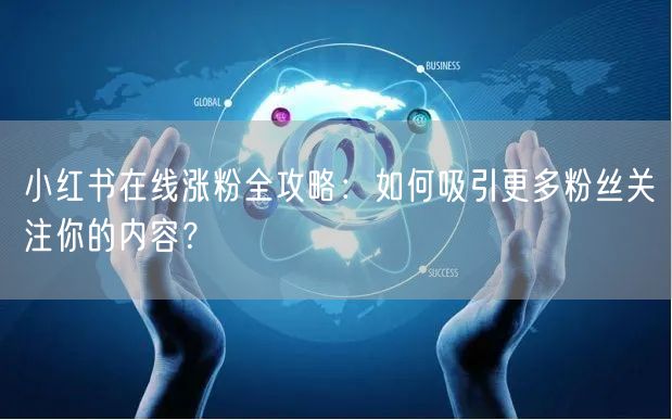 小红书在线涨粉全攻略：如何吸引更多粉丝关注你的内容？