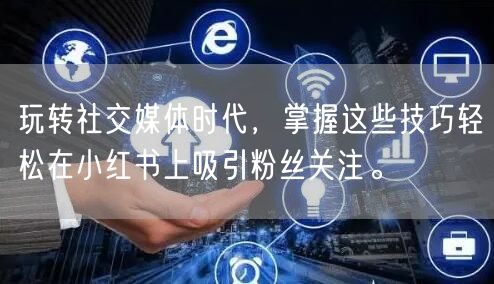玩转社交媒体时代，掌握这些技巧轻松在小红书上吸引粉丝关注。