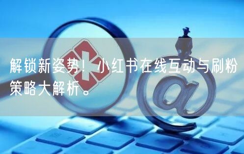解锁新姿势！小红书在线互动与刷粉策略大解析。