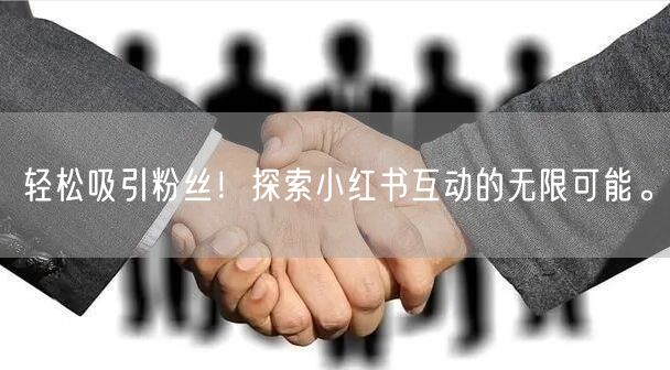 轻松吸引粉丝！探索小红书互动的无限可能。