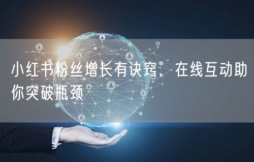 小红书粉丝增长有诀窍，在线互动助你突破瓶颈