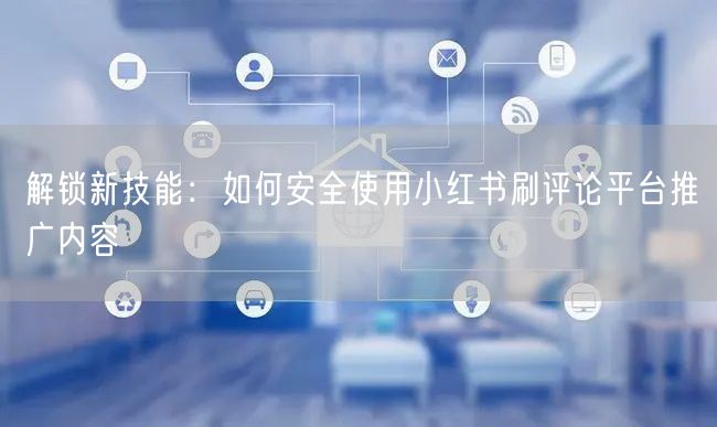 解锁新技能：如何安全使用小红书刷评论平台推广内容