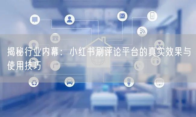 揭秘行业内幕：小红书刷评论平台的真实效果与使用技巧