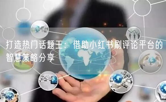 打造热门话题王：借助小红书刷评论平台的智慧策略分享
