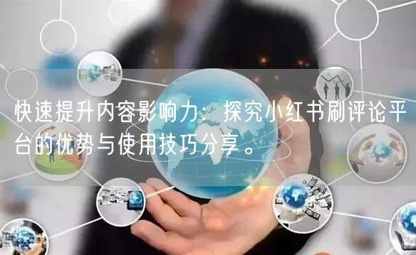 快速提升内容影响力：探究小红书刷评论平台的优势与使用技巧分享。
