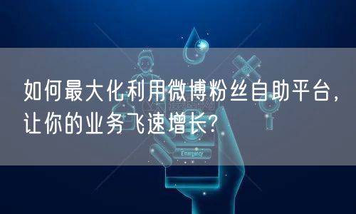 如何最大化利用微博粉丝自助平台，让你的业务飞速增长?