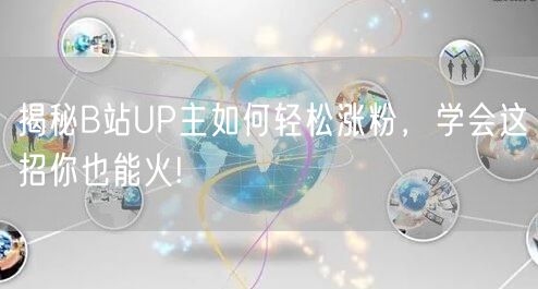 揭秘B站UP主如何轻松涨粉，学会这招你也能火!