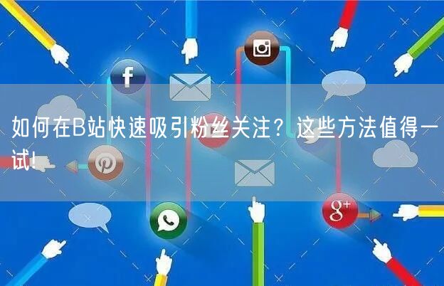 如何在B站快速吸引粉丝关注？这些方法值得一试!
