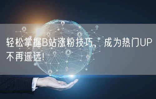轻松掌握B站涨粉技巧，成为热门UP不再遥远!