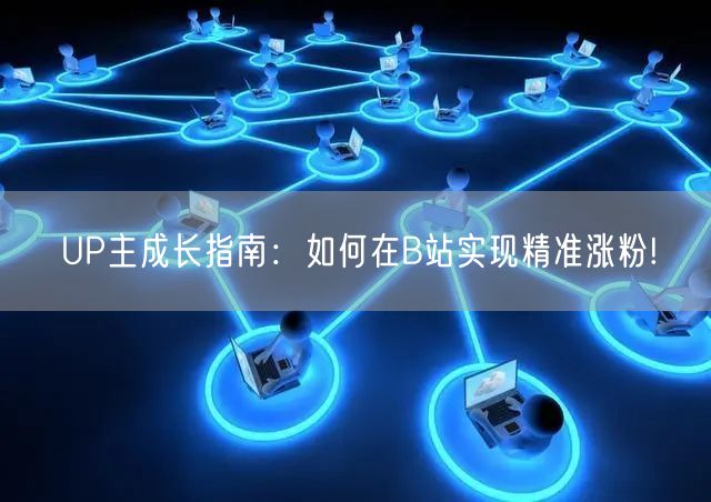 UP主成长指南：如何在B站实现精准涨粉!