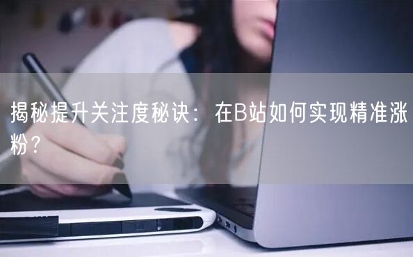 揭秘提升关注度秘诀：在B站如何实现精准涨粉？