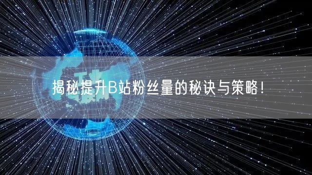 揭秘提升B站粉丝量的秘诀与策略！