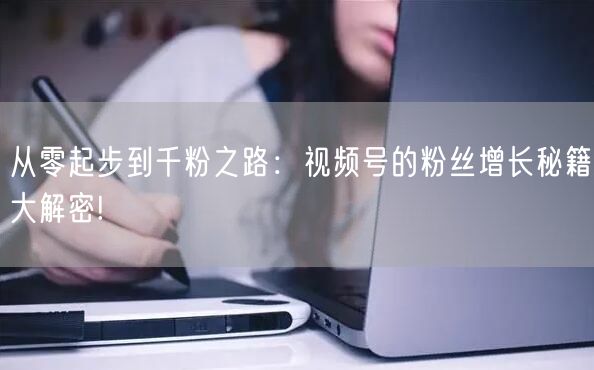 从零起步到千粉之路：视频号的粉丝增长秘籍大解密!
