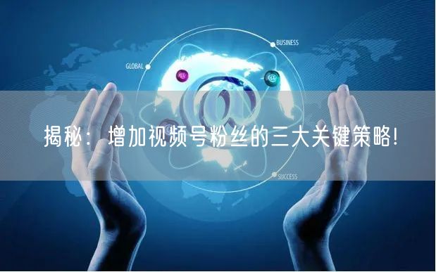 揭秘：增加视频号粉丝的三大关键策略!