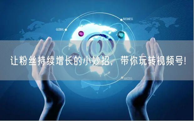 让粉丝持续增长的小妙招，带你玩转视频号!