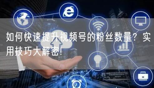 如何快速提升视频号的粉丝数量？实用技巧大解密!