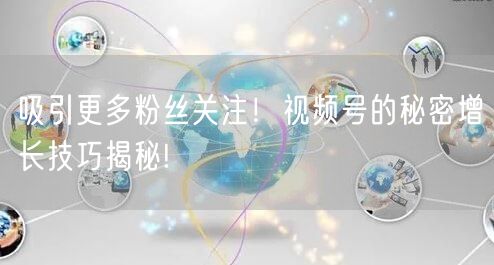 吸引更多粉丝关注！视频号的秘密增长技巧揭秘!