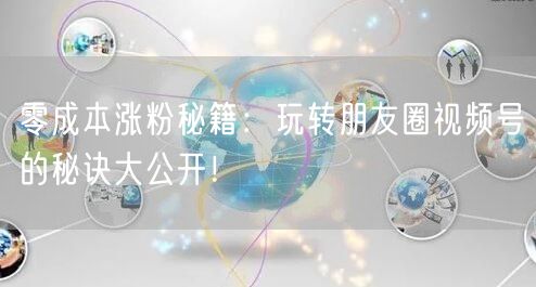 零成本涨粉秘籍：玩转朋友圈视频号的秘诀大公开！