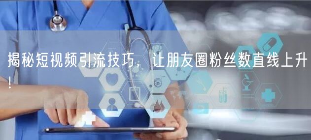 揭秘短视频引流技巧，让朋友圈粉丝数直线上升！