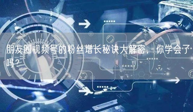 朋友圈视频号的粉丝增长秘诀大解密，你学会了吗？