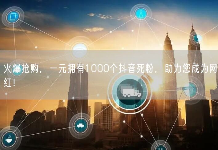 火爆抢购，一元拥有1000个抖音死粉，助力您成为网红！