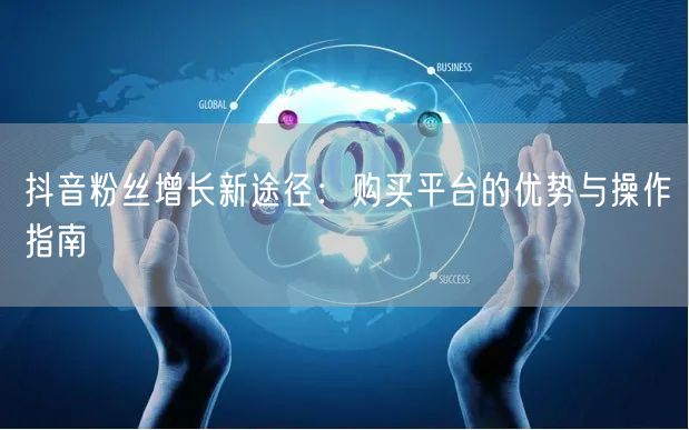 抖音粉丝增长新途径：购买平台的优势与操作指南