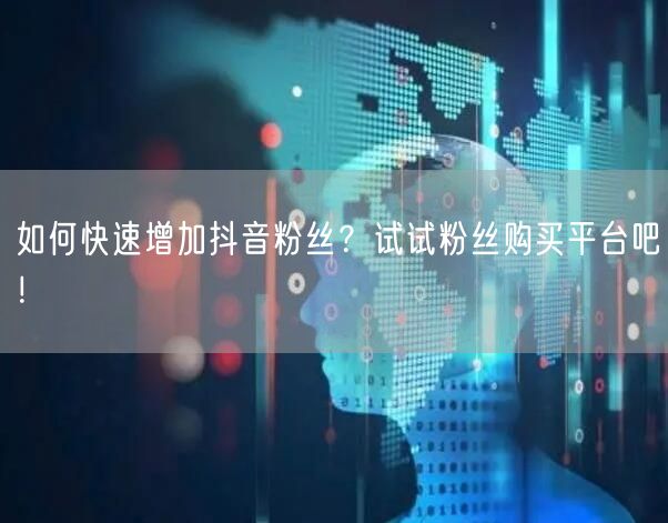 如何快速增加抖音粉丝？试试粉丝购买平台吧！