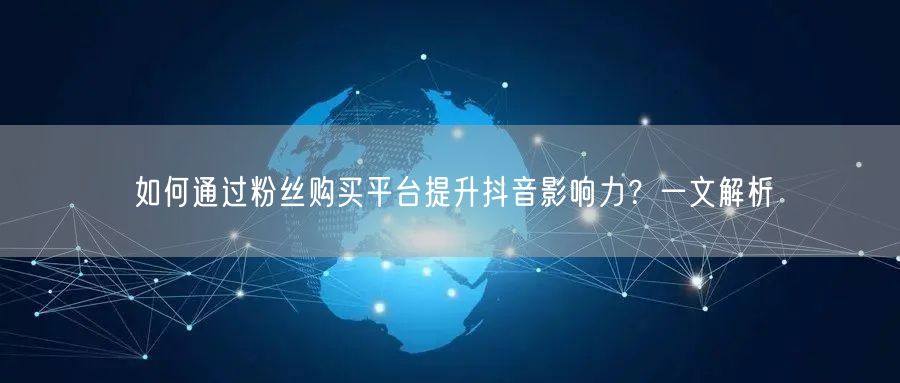 如何通过粉丝购买平台提升抖音影响力？一文解析