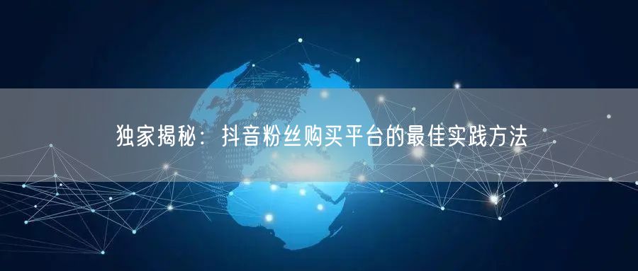 独家揭秘：抖音粉丝购买平台的最佳实践方法
