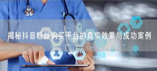 揭秘抖音粉丝购买平台的真实效果与成功案例