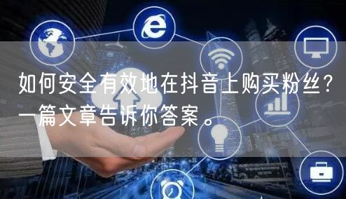如何安全有效地在抖音上购买粉丝？一篇文章告诉你答案。