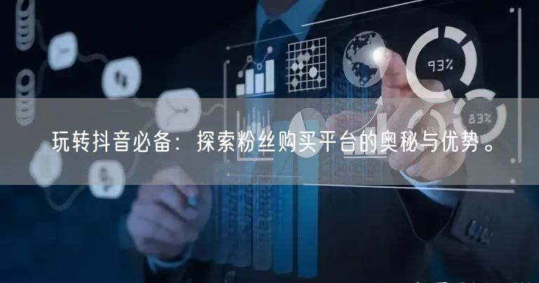 玩转抖音必备：探索粉丝购买平台的奥秘与优势。