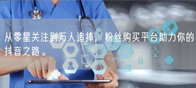 从零星关注到万人追捧，粉丝购买平台助力你的抖音之路。
