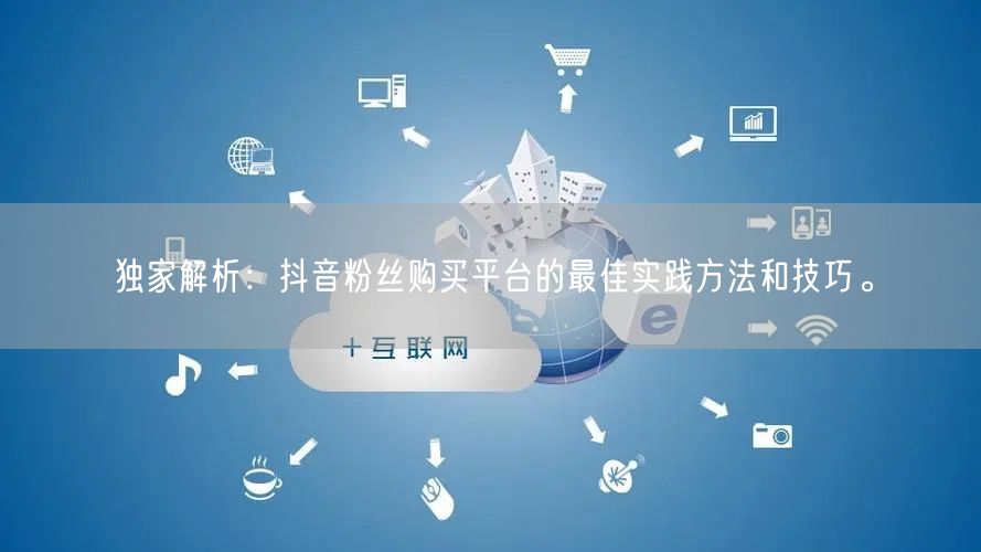 独家解析：抖音粉丝购买平台的最佳实践方法和技巧。