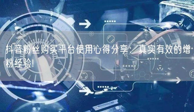 抖音粉丝购买平台使用心得分享：真实有效的增粉经验!