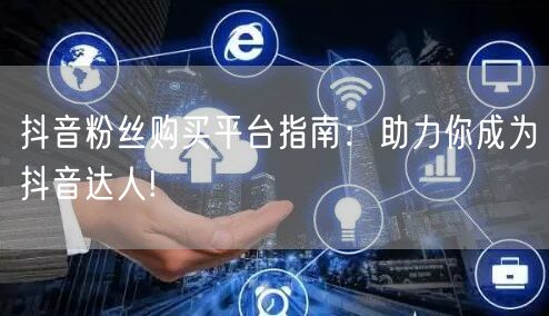 抖音粉丝购买平台指南：助力你成为抖音达人!