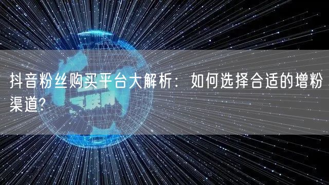 抖音粉丝购买平台大解析：如何选择合适的增粉渠道?