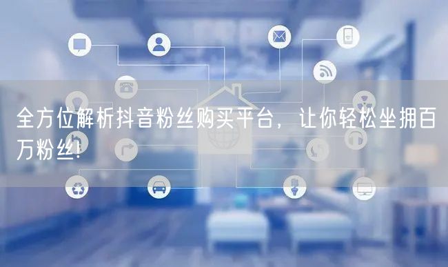 全方位解析抖音粉丝购买平台，让你轻松坐拥百万粉丝!