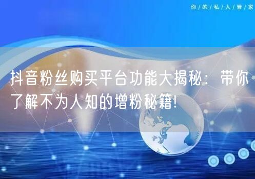 抖音粉丝购买平台功能大揭秘：带你了解不为人知的增粉秘籍!