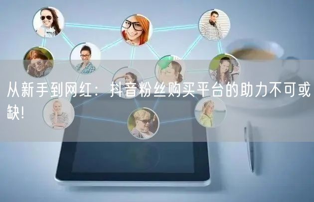 从新手到网红：抖音粉丝购买平台的助力不可或缺!