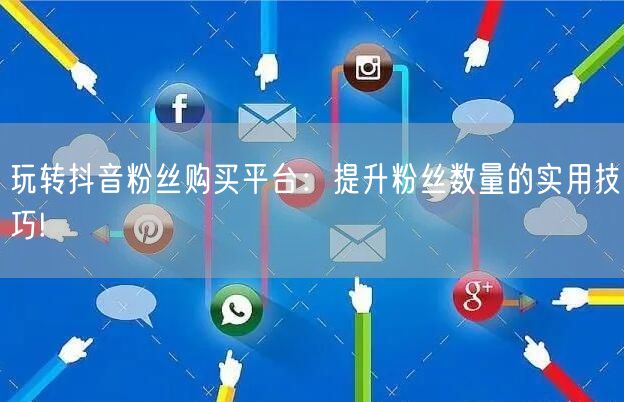 玩转抖音粉丝购买平台：提升粉丝数量的实用技巧!