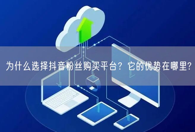 为什么选择抖音粉丝购买平台？它的优势在哪里?