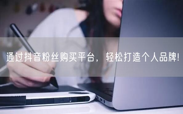 通过抖音粉丝购买平台，轻松打造个人品牌!