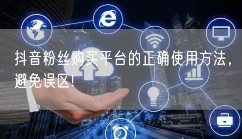 抖音粉丝购买平台的正确使用方法，避免误区!
