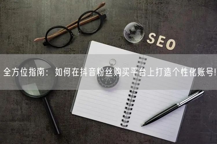 全方位指南：如何在抖音粉丝购买平台上打造个性化账号!