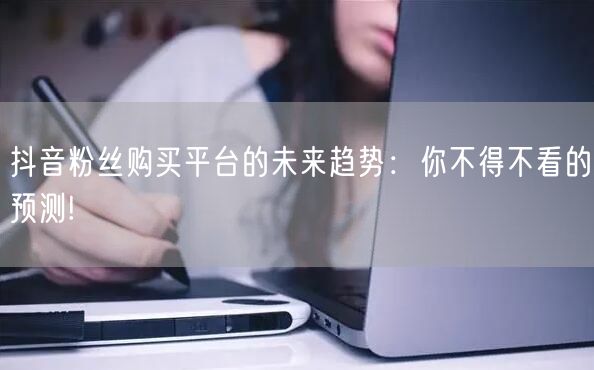 抖音粉丝购买平台的未来趋势：你不得不看的预测!