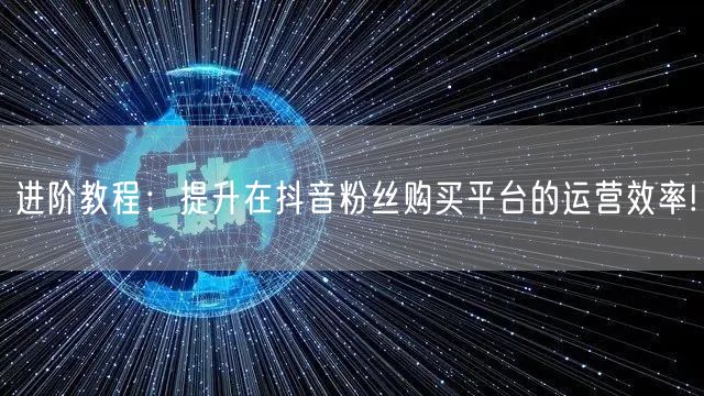 进阶教程：提升在抖音粉丝购买平台的运营效率!